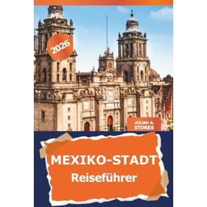 STOKES, JULIAN A. Mexiko-Stadt Reiseführer 2026: Erkunden Sie versteckte Schätze, Kultur, ikonische Sehenswürdigkeiten, Küche und Abenteuer in Mexikos Hauptstadt und darüber hinaus STOKES, JULIAN A. Mexiko-Stadt Reiseführer 2026: Erkunden Sie versteckte Schätze, Kultur, ikonische Sehenswürdigkeiten, Küche und Abenteuer in Mexikos Hauptstadt und darüber hinaus