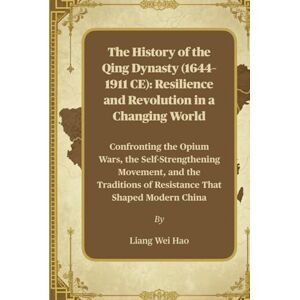 Hao, Liang Wei The History of the Qing Dynasty (1644–1911 CE): Resilience and Revolution in a Changing World: Confronting the Opium Wars, the Self-Strengthening ... of Resistance That Shaped Modern China Hao, Liang Wei The History of the Qing Dynasty (1644–1911 CE): Resilience and Revolution in a Changing World: Confronting the Opium Wars, the Self-Strengthening ... of Resistance That Shaped Modern China