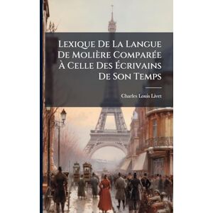 Livet, Charles-Louis Lexique De La Langue De Molière ComparÃ(c)e À Celle Des Écrivains De Son Temps Livet, Charles-Louis Lexique De La Langue De Molière ComparÃ(c)e À Celle Des Écrivains De Son Temps