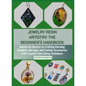 BARBOSA, ARTHUR JEWELRY RESIN ARTISTRY: THE BEGINNER'S HANDBOOK: Unlock the Secrets to Crafting Dazzling Pendants, Earrings, and Custom Accessories with Crystal-Clear Epoxy Techniques BARBOSA, ARTHUR JEWELRY RESIN ARTISTRY: THE BEGINNER'S HANDBOOK: Unlock the Secrets to Crafting Dazzling Pendants, Earrings, and Custom Accessories with Crystal-Clear Epoxy Techniques