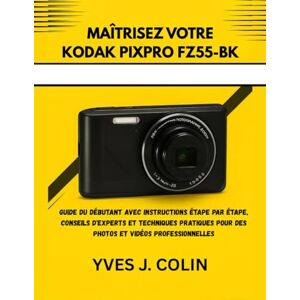 J. COLIN, YVES MAÎTRISEZ VOTRE KODAK PIXPRO FZ55-BK: GUIDE DU DÉBUTANT AVEC INSTRUCTIONS ÉTAPE PAR ÉTAPE, CONSEILS D'EXPERTS ET TECHNIQUES PRATIQUES POUR DES PHOTOS ET VIDÉOS PROFESSIONNELLES J. COLIN, YVES MAÎTRISEZ VOTRE KODAK PIXPRO FZ55-BK: GUIDE DU DÉBUTANT AVEC INSTRUCTIONS ÉTAPE PAR ÉTAPE, CONSEILS D'EXPERTS ET TECHNIQUES PRATIQUES POUR DES PHOTOS ET VIDÉOS PROFESSIONNELLES