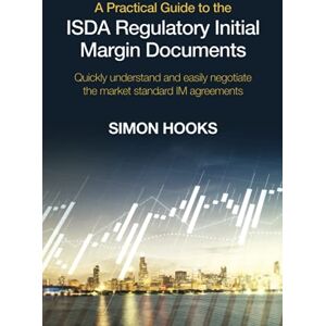 Hooks, Simon A Practical Guide to the ISDA Regulatory Initial Margin Documents: Quickly understand and easily negotiate the market standard IM agreements Hooks, Simon A Practical Guide to the ISDA Regulatory Initial Margin Documents: Quickly understand and easily negotiate the market standard IM agreements