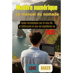 Baker, Lone Madère numérique Le manuel du nomade: Guide stratégique sur le visa D8, le télétravail et une vie équilibrée en 2025 Baker, Lone Madère numérique Le manuel du nomade: Guide stratégique sur le visa D8, le télétravail et une vie équilibrée en 2025