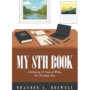 Boswell, Brandon L My 8th Book: Celebrating 25 Years of What, I'm Not Quite Sure Boswell, Brandon L My 8th Book: Celebrating 25 Years of What, I'm Not Quite Sure
