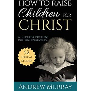 Murray, Andrew How to Raise Children for Christ (Updated Edition): A Guide for Excellent Christian Parenting Murray, Andrew How to Raise Children for Christ (Updated Edition): A Guide for Excellent Christian Parenting