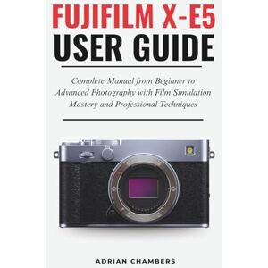 Chambers, Adrian FUJIFILM X-E5 User Guide: Complete Manual from Beginner to Advanced Photography with Film Simulation Mastery and Professional Techniques Chambers, Adrian FUJIFILM X-E5 User Guide: Complete Manual from Beginner to Advanced Photography with Film Simulation Mastery and Professional Techniques