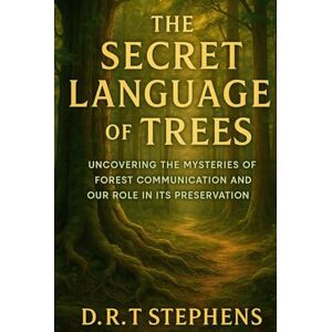 STEPHENS, D.R. T The Secret Language of Trees: Uncovering the Mysteries of Forest Communication and Our Role in its Preservation STEPHENS, D.R. T The Secret Language of Trees: Uncovering the Mysteries of Forest Communication and Our Role in its Preservation