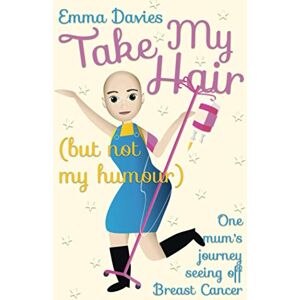 Davies, Emma Take My Hair (but not my humour): One mum's journey seeing off Breast Cancer Davies, Emma Take My Hair (but not my humour): One mum's journey seeing off Breast Cancer