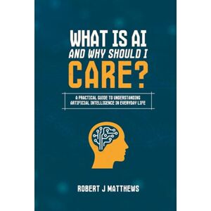 Matthews, Robert J What is AI and why should I care?: A practical guide to understanding Artificial Intelligence in real life Matthews, Robert J What is AI and why should I care?: A practical guide to understanding Artificial Intelligence in real life