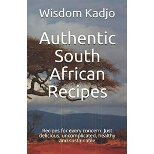 Kadjo, Wisdom Authentic South African Recipes: For every concern. Just delicious, uncomplicated, healthy and sustainable Kadjo, Wisdom Authentic South African Recipes: For every concern. Just delicious, uncomplicated, healthy and sustainable