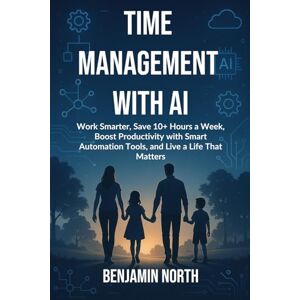 North, Benjamin Time Management With AI: Work Smarter, Save 10+ Hours a Week, Boost Productivity with Smart Automation Tools, and Live a Life That Matters North, Benjamin Time Management With AI: Work Smarter, Save 10+ Hours a Week, Boost Productivity with Smart Automation Tools, and Live a Life That Matters