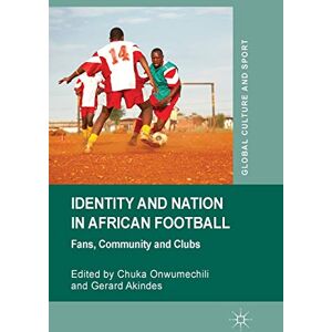 Identity and Nation in African Football: Fans, Community and Clubs (Global Culture and Sport Series) Identity and Nation in African Football: Fans, Community and Clubs (Global Culture and Sport Series)