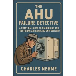 Nehme, Charles The AHU Failure Detective: A Practical Guide to Diagnosing and Restoring Air Handling Unit Delivery Nehme, Charles The AHU Failure Detective: A Practical Guide to Diagnosing and Restoring Air Handling Unit Delivery