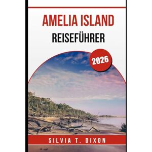 DIXON, SILVIA T. AMELIA ISLAND REISEFÜHRER 2026: Entdecken Sie die schönsten Strände, die Geschichte, die Natur und lokale Sehenswürdigkeiten auf Floridas verborgenem Juwel DIXON, SILVIA T. AMELIA ISLAND REISEFÜHRER 2026: Entdecken Sie die schönsten Strände, die Geschichte, die Natur und lokale Sehenswürdigkeiten auf Floridas verborgenem Juwel