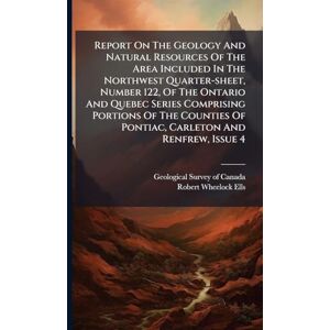 Report On The Geology And Natural Resources Of The Area Included In The Northwest Quarter-sheet, Number 122, Of The Ontario And Quebec Series ... Of Pontiac, Carleton And Renfrew, Issue 4 Report On The Geology And Natural Resources Of The Area Included In The Northwest Quarter-sheet, Number 122, Of The Ontario And Quebec Series ... Of Pontiac, Carleton And Renfrew, Issue 4