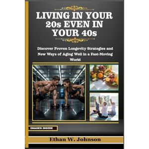 W. Johnson, Ethan Living in your 20s even in your 40s: Discover Proven Longevity Strategies, and New Ways of Aging Well in a Fast-Moving World W. Johnson, Ethan Living in your 20s even in your 40s: Discover Proven Longevity Strategies, and New Ways of Aging Well in a Fast-Moving World
