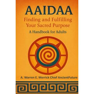 Chief AncientFuture, A Warren E Merrick AAIDAA Finding and Fulfilling Your Sacred Purpose: A Handbook for Adults Chief AncientFuture, A Warren E Merrick AAIDAA Finding and Fulfilling Your Sacred Purpose: A Handbook for Adults