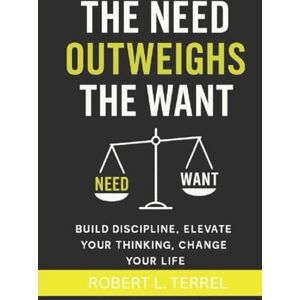 Terrel, Robert L. The Need Outweighs The Want: Build Discipline, Elevate Your Thinking, Change Your Life Terrel, Robert L. The Need Outweighs The Want: Build Discipline, Elevate Your Thinking, Change Your Life