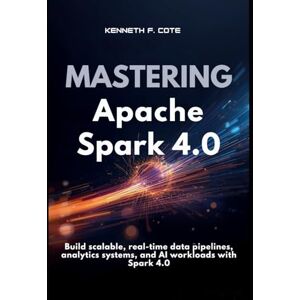 F. Cote, Kenneth Mastering Apache Spark 4.0: Build scalable, real-time data pipelines, analytics systems, and AI workloads with Spark 4.0 F. Cote, Kenneth Mastering Apache Spark 4.0: Build scalable, real-time data pipelines, analytics systems, and AI workloads with Spark 4.0
