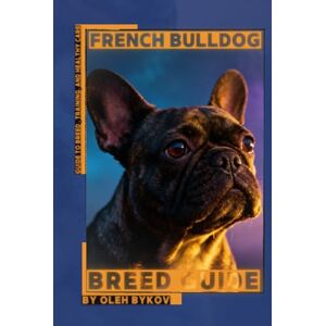 Bykov, Oleh French Bulldog: A Practical, Evidence-Based Guide to Breed Traits, Care, Training, and Healthy Ownership Bykov, Oleh French Bulldog: A Practical, Evidence-Based Guide to Breed Traits, Care, Training, and Healthy Ownership