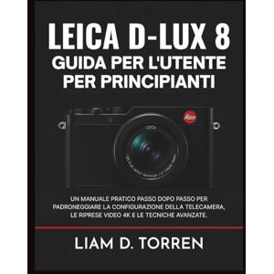 Torren, Liam D. LEICA D-LUX 8 GUIDA PER L'UTENTE PER PRINCIPIANTI: Un manuale pratico passo dopo passo per padroneggiare la configurazione della telecamera, le riprese video 4K e le tecniche avanzate. Torren, Liam D. LEICA D-LUX 8 GUIDA PER L'UTENTE PER PRINCIPIANTI: Un manuale pratico passo dopo passo per padroneggiare la configurazione della telecamera, le riprese video 4K e le tecniche avanzate.