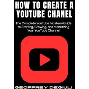 Degiuli, Geoffrey How To Create A YouTube Chanel: The Complete YouTube Mastery/Guide to Starting, Growing, and Monetizing Your YouTube Channel Degiuli, Geoffrey How To Create A YouTube Chanel: The Complete YouTube Mastery/Guide to Starting, Growing, and Monetizing Your YouTube Channel