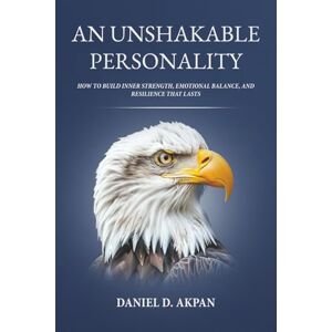 Akpan, Daniel D An Unshakable Personality: How to Build Inner Strength, Emotional Balance, and Resilience that Lasts. Akpan, Daniel D An Unshakable Personality: How to Build Inner Strength, Emotional Balance, and Resilience that Lasts.