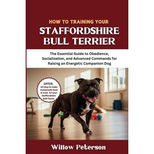 Peterson, Willow How to Train Your Staffordshire Bull Terrier: The Essential Guide to Obedience, Socialization, and Advanced Commands for Raising an Energetic Companion Dog (The Dog Trainer’s Handbook) Peterson, Willow How to Train Your Staffordshire Bull Terrier: The Essential Guide to Obedience, Socialization, and Advanced Commands for Raising an Energetic Companion Dog (The Dog Trainer’s Handbook)