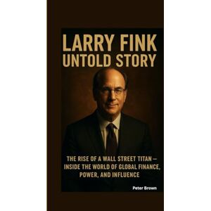 Brown, Peter THE UNTOLD STORY OF LARRY FINK: The Rise of a Wall Street Titan — Inside the World of Global Finance, Power, and Influence Brown, Peter THE UNTOLD STORY OF LARRY FINK: The Rise of a Wall Street Titan — Inside the World of Global Finance, Power, and Influence