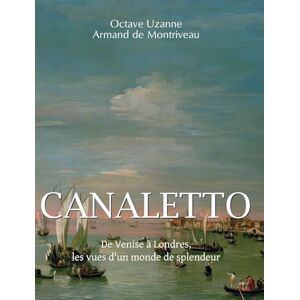 Uzanne, Octave Canaletto: De Venise à Londres, les vues d'un monde de splendeur Uzanne, Octave Canaletto: De Venise à Londres, les vues d'un monde de splendeur