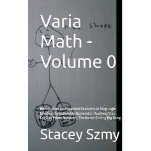 Szmy, Stacey Varia Math Volume 0: Introduction to: Expanded Examples in Step Logic; Dividing the Indivisible Numerator; Applying Step Logic to Prime Numbers; The Never-Ending Big Bang. (Varia Math Series) Szmy, Stacey Varia Math Volume 0: Introduction to: Expanded Examples in Step Logic; Dividing the Indivisible Numerator; Applying Step Logic to Prime Numbers; The Never-Ending Big Bang. (Varia Math Series)