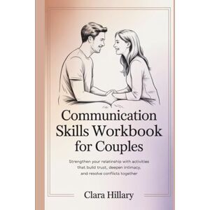 Hillary, Clara Communication skills workbook for couples: Strengthen Your Relationship with Activities That Build Trust, Deepen Intimacy, and Resolve Conflicts Together Hillary, Clara Communication skills workbook for couples: Strengthen Your Relationship with Activities That Build Trust, Deepen Intimacy, and Resolve Conflicts Together