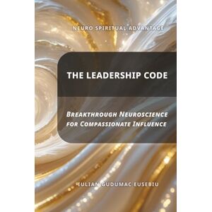 Gudumac Eusebiu, Iulian Neuro Spiritual Advantage; The Leadership Code: Breakthrough Neuroscience for Compassionate Influence Gudumac Eusebiu, Iulian Neuro Spiritual Advantage; The Leadership Code: Breakthrough Neuroscience for Compassionate Influence