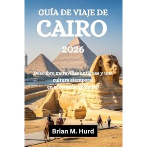 Hurd, Brian M. GUÍA DE VIAJE DE CAIRO 2026: Descubre maravillas antiguas y una cultura atemporal en el corazón de Egipto Hurd, Brian M. GUÍA DE VIAJE DE CAIRO 2026: Descubre maravillas antiguas y una cultura atemporal en el corazón de Egipto