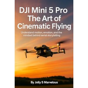 Marvelous, Jolly S. DJI MINI 5 PRO THE ART OF CINEMATIC FLYING: Understand Motion, Emotion, And The Mindset Behind Aerial Storytelling: 1 (DJI MINI 5 PRO CINEMATIC FLYING & CREATIVE SHOTS) Marvelous, Jolly S. DJI MINI 5 PRO THE ART OF CINEMATIC FLYING: Understand Motion, Emotion, And The Mindset Behind Aerial Storytelling: 1 (DJI MINI 5 PRO CINEMATIC FLYING & CREATIVE SHOTS)