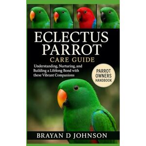 D JOHNSON, BRAYAN ECLECTUS PARROT CARE GUIDE: Understanding, Nurturing, and Building a Lifelong Bond with These Vibrant Companions D JOHNSON, BRAYAN ECLECTUS PARROT CARE GUIDE: Understanding, Nurturing, and Building a Lifelong Bond with These Vibrant Companions