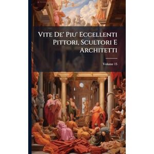 Vite De' Piu' Eccellenti Pittori, Scultori E Architetti Vite De' Piu' Eccellenti Pittori, Scultori E Architetti