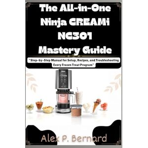 Bernard, Alex P. The All-in-One Ninja CREAMi NC301 Mastery Guide:: “Step-by-Step Manual for Setup, Recipes, and Troubleshooting Every Frozen Treat Program” (“Mastering ... for Creating Clear, Effective Manuals”) Bernard, Alex P. The All-in-One Ninja CREAMi NC301 Mastery Guide:: “Step-by-Step Manual for Setup, Recipes, and Troubleshooting Every Frozen Treat Program” (“Mastering ... for Creating Clear, Effective Manuals”)