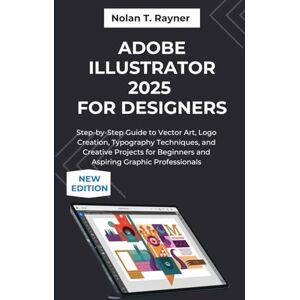 Rayner, Nolan T. Adobe Illustrator 2025 For Designers: Step-by-Step Guide to Vector Art, Logo Creation, Typography Techniques, and Creative Projects for Beginners and Aspiring Graphic Professionals Rayner, Nolan T. Adobe Illustrator 2025 For Designers: Step-by-Step Guide to Vector Art, Logo Creation, Typography Techniques, and Creative Projects for Beginners and Aspiring Graphic Professionals