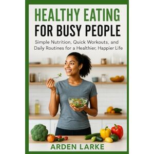 Larke ML, Arden Healthy Eating for Busy People: Simple Nutrition, Quick Workouts, and Daily Routines for a Healthier, Happier Life: 2 (Healthy Living for Busy People) Larke ML, Arden Healthy Eating for Busy People: Simple Nutrition, Quick Workouts, and Daily Routines for a Healthier, Happier Life: 2 (Healthy Living for Busy People)