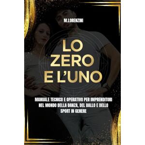 Lorenzini, Mattia LO ZERO E L'UNO: Manuale tecnico e operativo per imprenditori nel mondo del ballo, della danza e dello sport in genere Lorenzini, Mattia LO ZERO E L'UNO: Manuale tecnico e operativo per imprenditori nel mondo del ballo, della danza e dello sport in genere