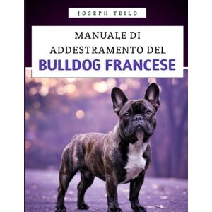 Teilo, Joseph Manuale Di Addestramento Del Bulldog Francese: Come crescere un Bulldog Francese ben educato con amore, risate e un pizzico di testardaggine Teilo, Joseph Manuale Di Addestramento Del Bulldog Francese: Come crescere un Bulldog Francese ben educato con amore, risate e un pizzico di testardaggine