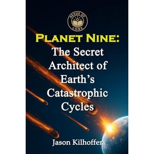 Kilhoffer, Jason Planet Nine: The Secret Architect of Earth’s Catastrophic Cycles Kilhoffer, Jason Planet Nine: The Secret Architect of Earth’s Catastrophic Cycles