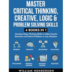 Henderson, William Master Critical Thinking, Creative, Logic & Problem Solving Skills (4 Books in 1): Develop Deep Thinking Skills to Make Smarter Decisions and Solve Problems in Any Situation Henderson, William Master Critical Thinking, Creative, Logic & Problem Solving Skills (4 Books in 1): Develop Deep Thinking Skills to Make Smarter Decisions and Solve Problems in Any Situation