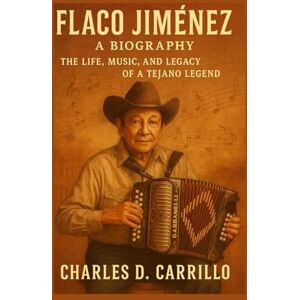 D. CARRILLO, CHARLES FLACO JIMÉNEZ: A BIOGRAPHY: THE LIFE, MUSIC, AND LEGACY OF A TEJANO LEGEND D. CARRILLO, CHARLES FLACO JIMÉNEZ: A BIOGRAPHY: THE LIFE, MUSIC, AND LEGACY OF A TEJANO LEGEND