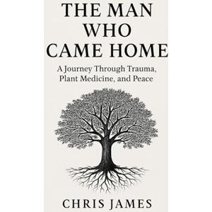 James, Chris The Man Who Came Home: A Journey Through Plant Medicine, Trauma, and Peace James, Chris The Man Who Came Home: A Journey Through Plant Medicine, Trauma, and Peace