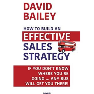 Bailey, David How to Build an Effective Sales Strategy: If You Don’t Know Where You’re Going … Any Bus Will Get You There! Bailey, David How to Build an Effective Sales Strategy: If You Don’t Know Where You’re Going … Any Bus Will Get You There!