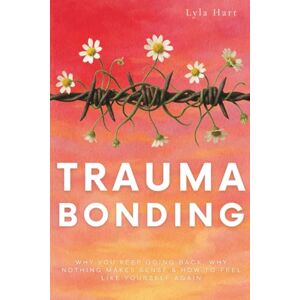 Hart, Lyla Trauma Bonding: Why You Keep Going Back, Why Nothing Makes Sense & How to Feel Like Yourself Again Hart, Lyla Trauma Bonding: Why You Keep Going Back, Why Nothing Makes Sense & How to Feel Like Yourself Again