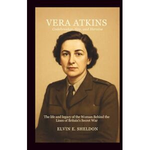 E.Sheldon, Elvin Vera Atkins: Codebreaker, Spy, and Heroine: The Life and Legacy of the Woman Behind the Lines of Britain’s Secret War E.Sheldon, Elvin Vera Atkins: Codebreaker, Spy, and Heroine: The Life and Legacy of the Woman Behind the Lines of Britain’s Secret War
