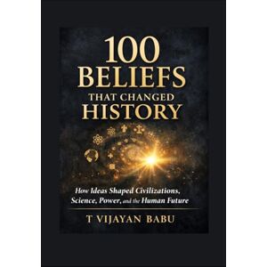 VIJAYAN BABU, T 100 Beliefs That Changed History: How Ideas Forged Civilizations and Continue to Shape Our World VIJAYAN BABU, T 100 Beliefs That Changed History: How Ideas Forged Civilizations and Continue to Shape Our World